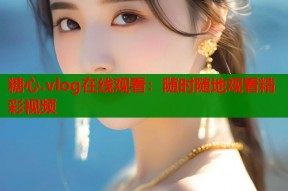 糖心.vlog在线观看：随时随地观看精彩视频