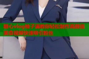 糖心vlog柚子满教你轻松制作高颜值美食视频快速吸引粉丝
