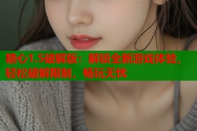 糖心1.5破解版：解锁全新游戏体验，轻松破解限制，畅玩无忧