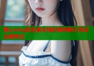 糖心vlog知名美女精彩瞬间魅力风采全网热议