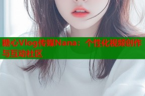 糖心Vlog传媒Nana：个性化视频创作与互动社区