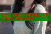 糖心vlog醉酒cc：短视频社区，分享生活趣事，娱乐互动无限