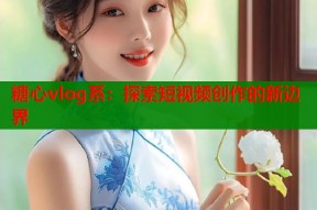 糖心vlog系：探索短视频创作的新边界