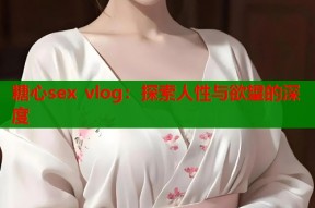 糖心sex vlog：探索人性与欲望的深度
