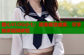 糖心VLOG小七：甜美视觉盛宴，尽享独家视频体验