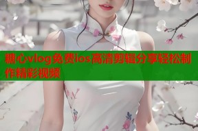 糖心vlog免费ios高清剪辑分享轻松制作精彩视频