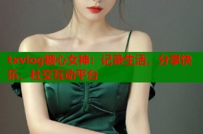 txvlog糖心女神：记录生活，分享快乐，社交互动平台