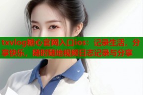 txvlog糖心官网入口ios：记录生活，分享快乐，随时随地视频日志记录与分享