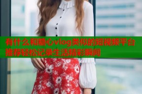 有什么和糖心vlog类似的短视频平台推荐轻松记录生活精彩瞬间