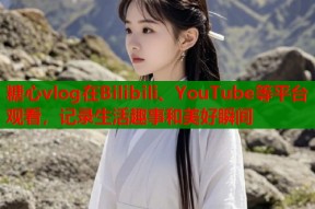 糖心vlog在Bilibili、YouTube等平台观看，记录生活趣事和美好瞬间