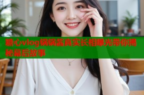 糖心vlog锅锅酱真实长相曝光带你揭秘幕后故事