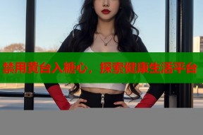 禁用黄台入糖心，探索健康生活平台