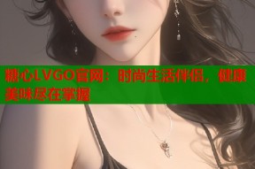 糖心LVGO官网：时尚生活伴侣，健康美味尽在掌握