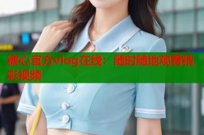 糖心官方vlog在线：随时随地观看精彩视频