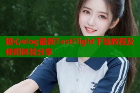 糖心vlog最新TestFlight下载教程及使用体验分享