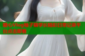 糖心Vlog柚子猫学长精彩日常记录平台点击即看