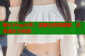 糖心Vlog小乔：温暖治愈短视频，共享成长与收获
