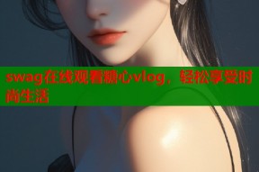 swag在线观看糖心vlog，轻松享受时尚生活