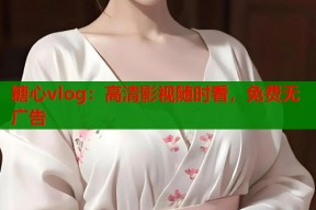 糖心vlog：高清影视随时看，免费无广告