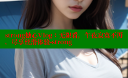 strong糖心Vlog：无限看，午夜寂寞不再，尽享丝滑体验-strong