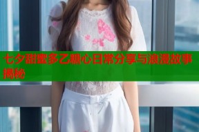 七夕甜蜜多乙糖心日常分享与浪漫故事揭秘