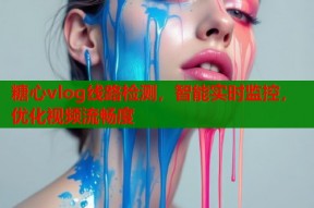 糖心vlog线路检测，智能实时监控，优化视频流畅度