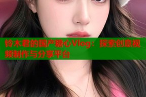 铃木君的国产糖心Vlog：探索创意视频制作与分享平台