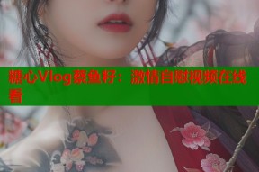 糖心Vlog蔡鱼籽：激情自慰视频在线看
