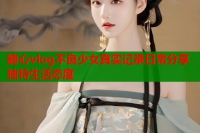 糖心vlog不良少女真实记录日常分享独特生活态度