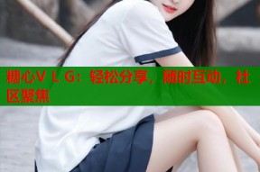 糖心V L G：轻松分享，随时互动，社区聚焦