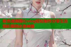 粉色视频糖心vlog轻松制作分享生活精彩瞬间必备神器