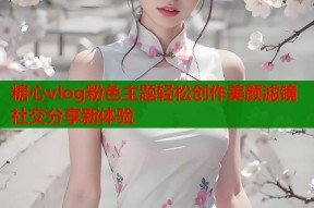 糖心vlog粉色主题轻松创作美颜滤镜社交分享新体验