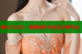 糖心VLOG：视频创作与社交分享平台
