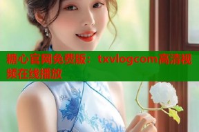 糖心官网免费版：txvlogcom高清视频在线播放