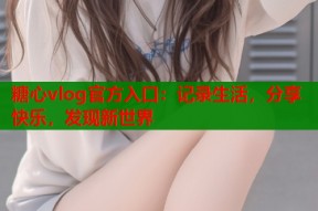 糖心vlog官方入口：记录生活，分享快乐，发现新世界
