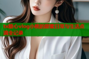 tx糖心vlog小桃的甜蜜日常与生活点滴全记录