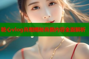 糖心vlog真相揭秘真假内容全面解析