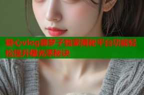 糖心vlog御梦子独家揭秘平台功能轻松提升曝光率秘诀