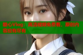 糖心Vlog：高清视频免费看，原创内容应有尽有