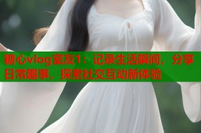 糖心vlog室友1：记录生活瞬间，分享日常趣事，探索社交互动新体验