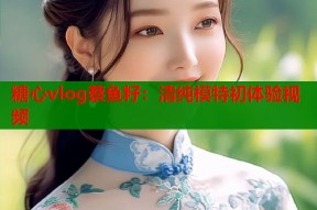 糖心vlog蔡鱼籽：清纯模特初体验视频