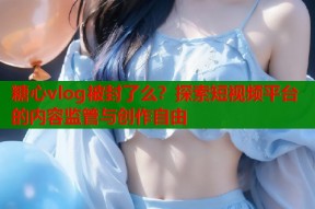 糖心vlog被封了么？探索短视频平台的内容监管与创作自由