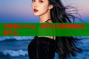 百度糖心Vlog：创作与分享视频的完美平台