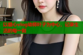 以糖心vlog幼师叶子为中心，记录生活的每一刻