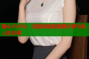 糖心VLOG：汉服风格短视频分享与私人影片库