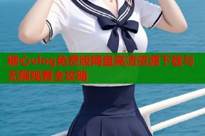 糖心vlog免费版网盘高清资源下载与无限观看全攻略
