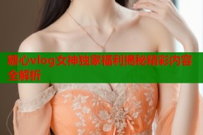 糖心vlog女神独家福利揭秘精彩内容全解析