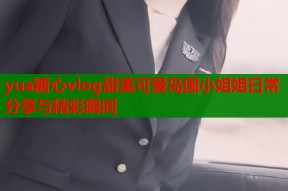 yua糖心vlog甜美可爱岛国小姐姐日常分享与精彩瞬间