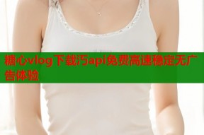 糖心vlog下载汅api免费高速稳定无广告体验