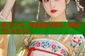 糖心VLOG：探索美丽与真实，视频社区分享与讨论